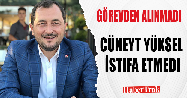 Cüneyt Yüksel İstifa Etmedi