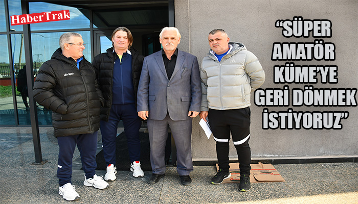 “SÜPER AMATÖR KÜME’YE GERİ DÖNMEK İSTİYORUZ”