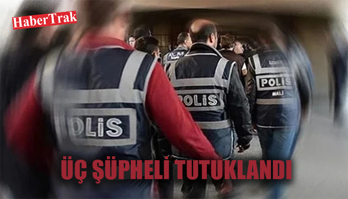 ÜÇ ŞÜPHELİ TUTUKLANDI