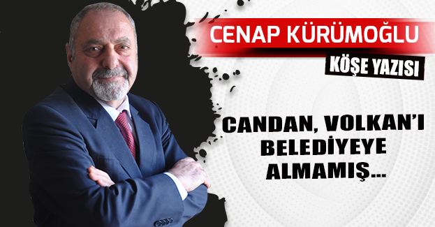 CANDAN, VOLKAN’I BELEDİYEYE ALMAMIŞ…