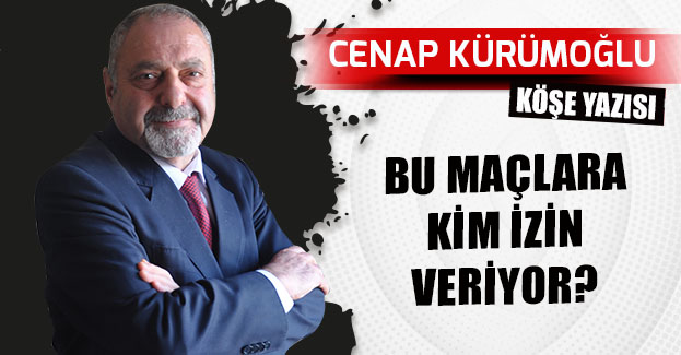 BU MAÇLARA KİM İZİN VERİYOR?