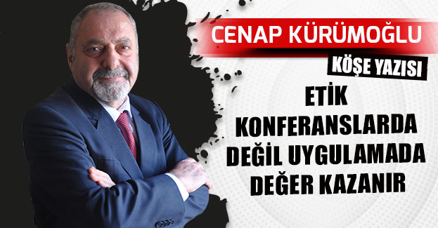 ETİK KONFERANSLARDA DEĞİL UYGULAMADA DEĞER KAZANIR