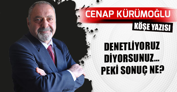 DENETLİYORUZ DİYORSUNUZ… PEKİ SONUÇ NE?