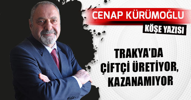 TRAKYA’DA ÇİFTÇİ ÜRETİYOR, KAZANAMIYOR