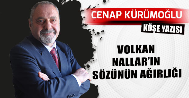 VOLKAN NALLAR’IN SÖZÜNÜN AĞIRLIĞI
