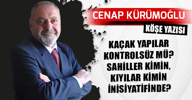 KAÇAK YAPILAR KONTROLSÜZ MÜ? SAHİLLER KİMİN, KIYILAR KİMİN İNİSİYATİFİNDE?