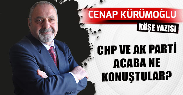 CHP VE AK PARTİ ACABA NE KONUŞTULAR?